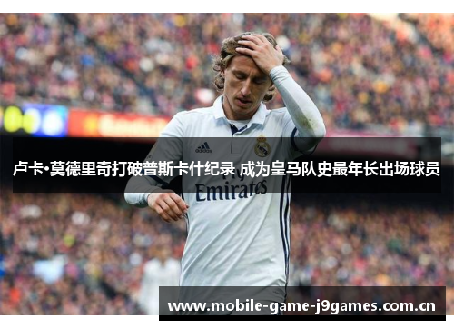 卢卡·莫德里奇打破普斯卡什纪录 成为皇马队史最年长出场球员 卢卡·莫德里奇打破普斯卡什纪录 成为皇马队史最年长出场球员
