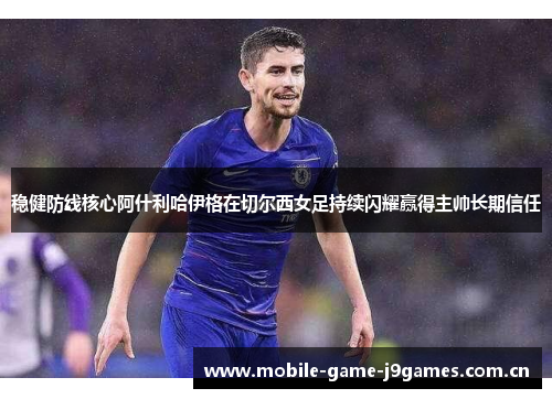 稳健防线核心阿什利哈伊格在切尔西女足持续闪耀赢得主帅长期信任 稳健防线核心阿什利哈伊格在切尔西女足持续闪耀赢得主帅长期信任